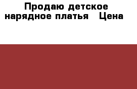 Продаю детское нарядное платья › Цена ­ 1 500 - Ростовская обл., Ростов-на-Дону г. Дети и материнство » Детская одежда и обувь   . Ростовская обл.